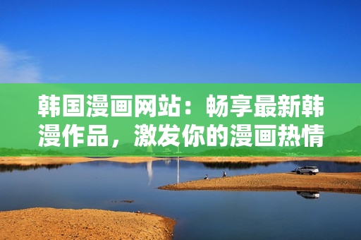 韓國漫畫網(wǎng)站：暢享最新韓漫作品，激發(fā)你的漫畫熱情