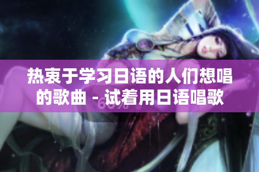 熱衷于學(xué)習(xí)日語的人們想唱的歌曲 - 試著用日語唱歌