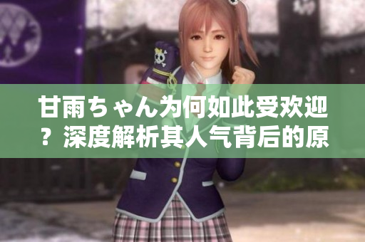 甘雨ちゃん為何如此受歡迎？深度解析其人氣背后的原因