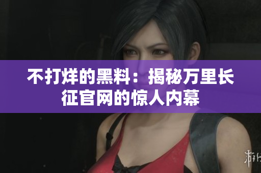 不打烊的黑料：揭秘萬里長征官網(wǎng)的驚人內(nèi)幕