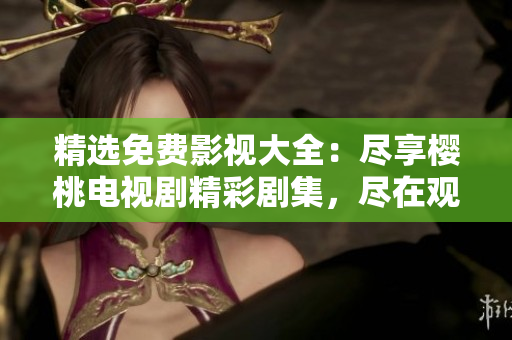 精選免費影視大全：盡享櫻桃電視劇精彩劇集，盡在觀影平臺