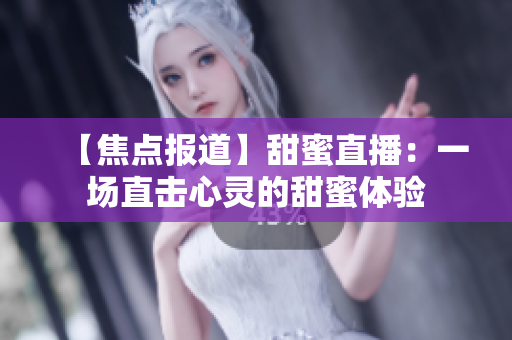 【焦點報道】甜蜜直播：一場直擊心靈的甜蜜體驗