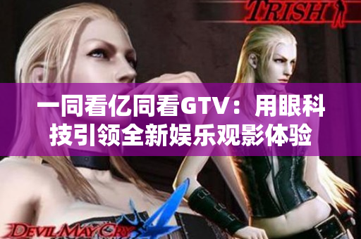 一同看億同看GTV：用眼科技引領全新娛樂觀影體驗