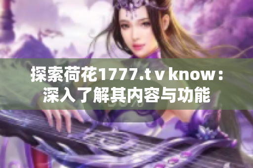 探索荷花1777.tⅴknow：深入了解其內容與功能