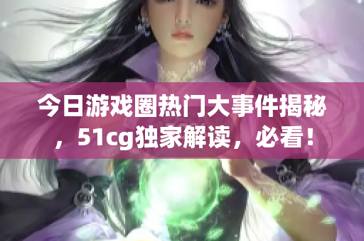 今日游戲圈熱門大事件揭秘，51cg獨家解讀，必看！