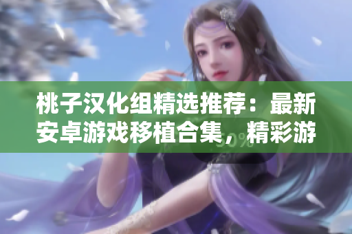 桃子漢化組精選推薦：最新安卓游戲移植合集，精彩游戲一網(wǎng)打盡