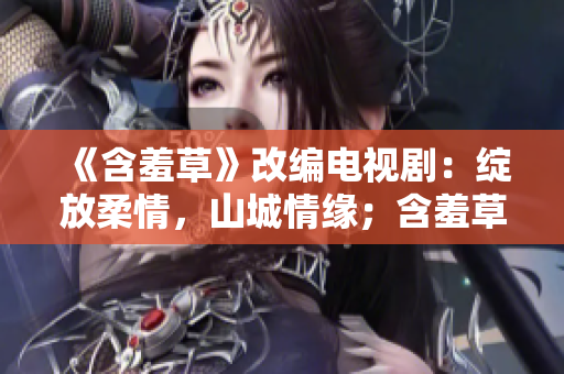 《含羞草》改編電視?。壕`放柔情，山城情緣；含羞草主題曲唱響暖心旋律