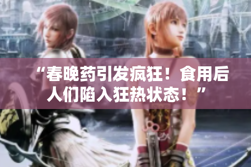 “春晚藥引發(fā)瘋狂！食用后人們陷入狂熱狀態(tài)！”