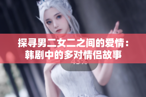 探尋男二女二之間的愛情：韓劇中的多對情侶故事