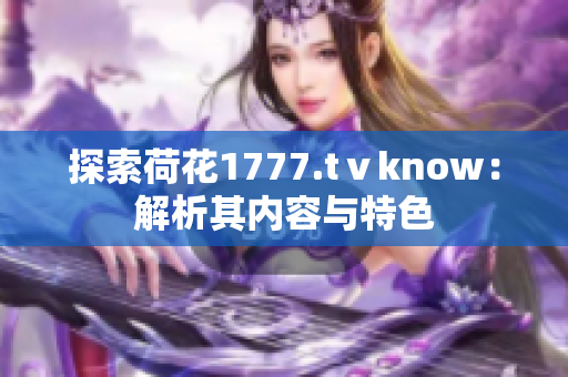 探索荷花1777.tⅴknow：解析其內容與特色