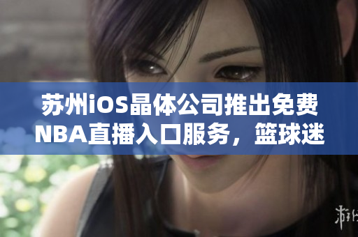 蘇州iOS晶體公司推出免費(fèi)NBA直播入口服務(wù)，籃球迷們趕緊來(lái)體驗(yàn)！
