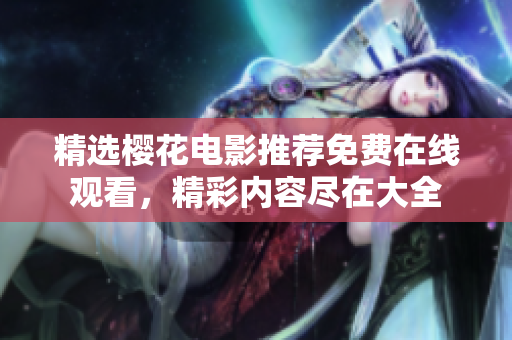 精選櫻花電影推薦免費(fèi)在線觀看，精彩內(nèi)容盡在大全