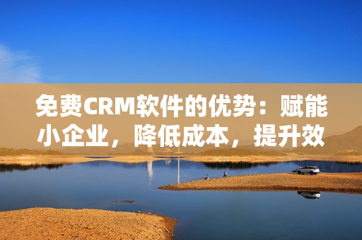 免費(fèi)CRM軟件的優(yōu)勢(shì)：賦能小企業(yè)，降低成本，提升效率