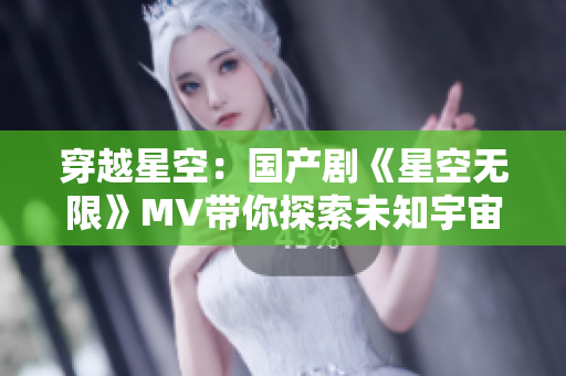 穿越星空：國(guó)產(chǎn)劇《星空無(wú)限》MV帶你探索未知宇宙之旅