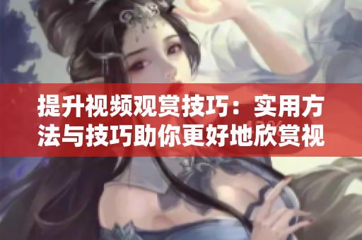 提升視頻觀賞技巧：實(shí)用方法與技巧助你更好地欣賞視頻