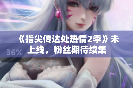 《指尖傳達(dá)處熱情2季》未上線，粉絲期待續(xù)集