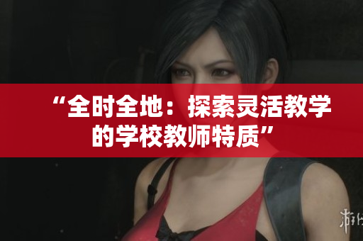 “全時(shí)全地：探索靈活教學(xué)的學(xué)校教師特質(zhì)”