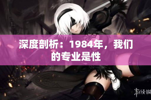 深度剖析：1984年，我們的專業(yè)是性