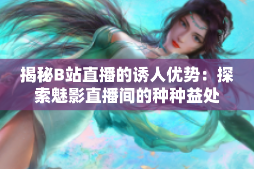 揭秘B站直播的誘人優(yōu)勢(shì)：探索魅影直播間的種種益處