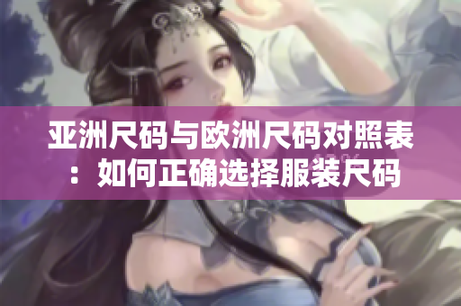 亞洲尺碼與歐洲尺碼對(duì)照表：如何正確選擇服裝尺碼