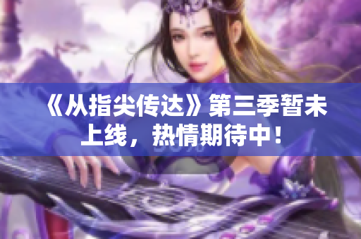 《從指尖傳達(dá)》第三季暫未上線，熱情期待中！