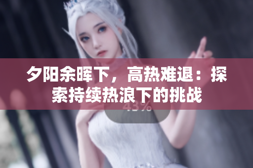 夕陽余暉下，高熱難退：探索持續(xù)熱浪下的挑戰(zhàn)