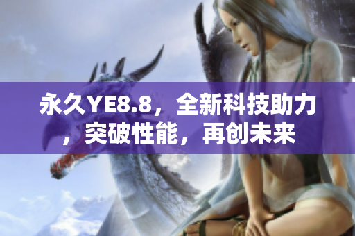 永久YE8.8，全新科技助力，突破性能，再創(chuàng)未來