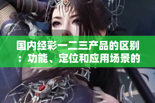 國內(nèi)經(jīng)彩一二三產(chǎn)品的區(qū)別：功能、定位和應(yīng)用場景的深入解析  