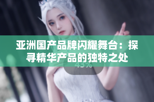 亞洲國(guó)產(chǎn)品牌閃耀舞臺(tái)：探尋精華產(chǎn)品的獨(dú)特之處