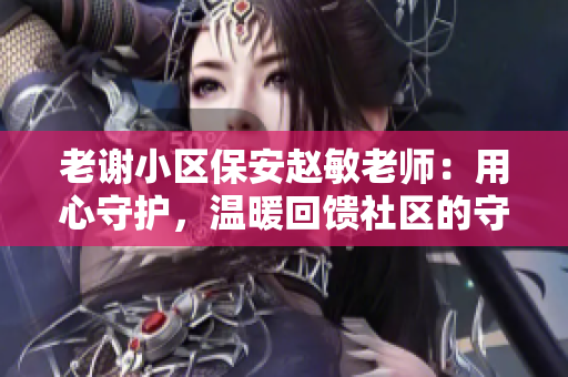 老謝小區(qū)保安趙敏老師：用心守護，溫暖回饋社區(qū)的守護者
