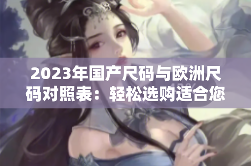 2023年國(guó)產(chǎn)尺碼與歐洲尺碼對(duì)照表：輕松選購(gòu)適合您的尺碼