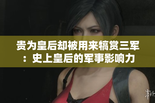 貴為皇后卻被用來(lái)犒賞三軍：史上皇后的軍事影響力