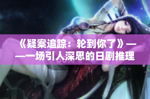 《疑案追蹤：輪到你了》——一場(chǎng)引人深思的日劇推理之旅