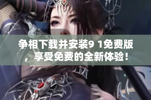 爭(zhēng)相下載并安裝9 1免費(fèi)版，享受免費(fèi)的全新體驗(yàn)！