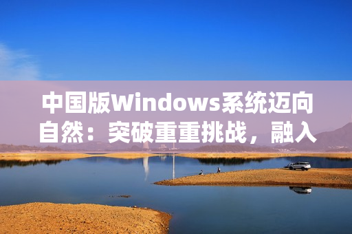 中國(guó)版Windows系統(tǒng)邁向自然：突破重重挑戰(zhàn)，融入野外生態(tài)