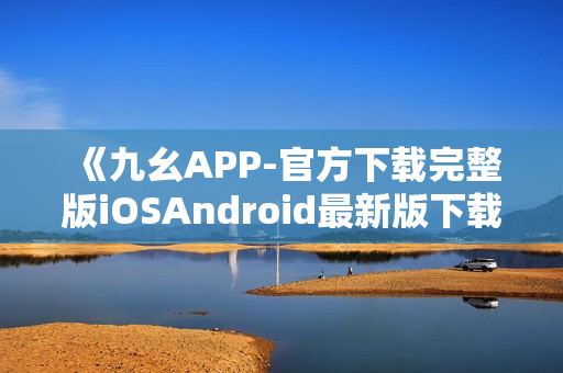 《九幺APP-官方下載完整版iOSAndroid最新版下載》