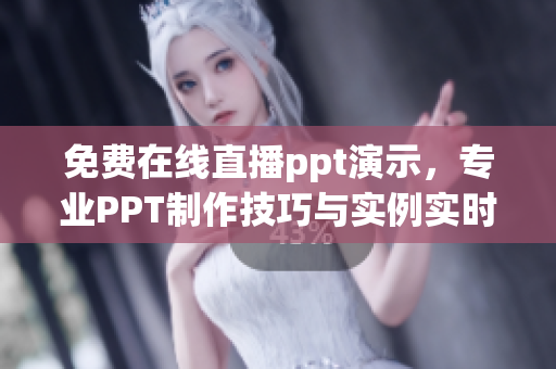 免費(fèi)在線直播ppt演示，專業(yè)PPT制作技巧與實(shí)例實(shí)時(shí)展示