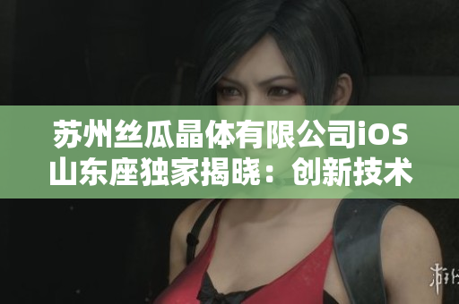 蘇州絲瓜晶體有限公司iOS山東座獨(dú)家揭曉：創(chuàng)新技術(shù)引領(lǐng)智能未來(lái)