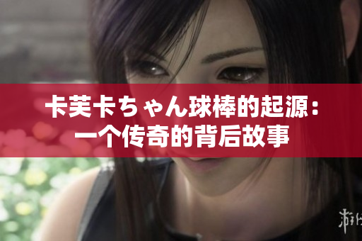 卡芙卡ちゃん球棒的起源：一個(gè)傳奇的背后故事