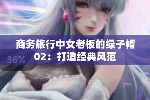 商務(wù)旅行中女老板的綠子帽02：打造經(jīng)典風(fēng)范