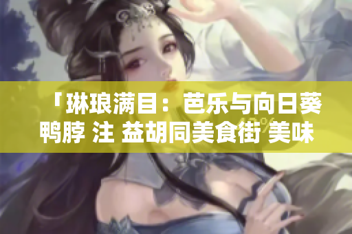 「琳瑯滿目：芭樂與向日葵鴨脖 注 益胡同美食街 美味店鋪推薦 」