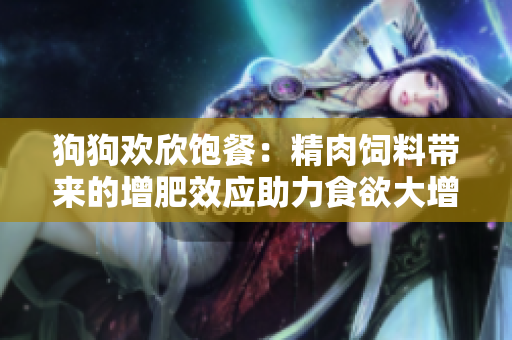 狗狗歡欣飽餐：精肉飼料帶來的增肥效應(yīng)助力食欲大增
