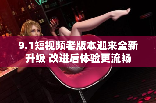 9.1短視頻老版本迎來全新升級 改進后體驗更流暢