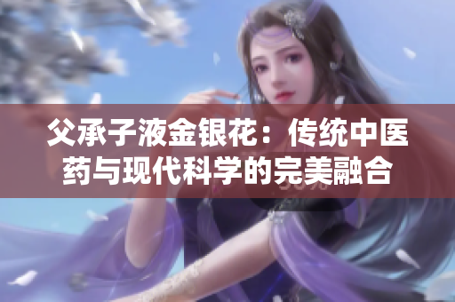 父承子液金銀花：傳統(tǒng)中醫(yī)藥與現(xiàn)代科學(xué)的完美融合