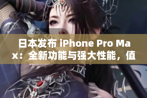 日本發(fā)布 iPhone Pro Max：全新功能與強(qiáng)大性能，值得期待!