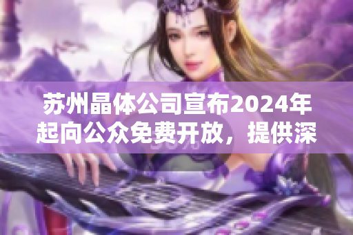 蘇州晶體公司宣布2024年起向公眾免費(fèi)開放，提供深度體驗(yàn)和參觀服務(wù)