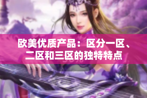 歐美優(yōu)質(zhì)產(chǎn)品：區(qū)分一區(qū)、二區(qū)和三區(qū)的獨(dú)特特點(diǎn)