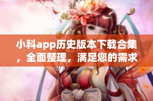 小科app歷史版本下載合集，全面整理，滿足您的需求