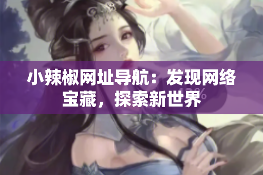小辣椒網(wǎng)址導(dǎo)航：發(fā)現(xiàn)網(wǎng)絡(luò)寶藏，探索新世界
