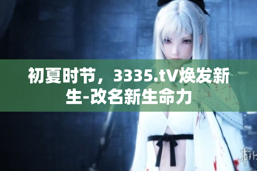 初夏時節(jié)，3335.t∨煥發(fā)新生-改名新生命力